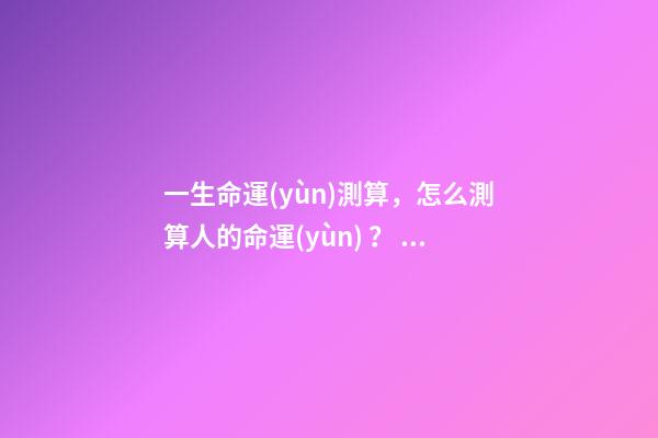 一生命運(yùn)測算，怎么測算人的命運(yùn)？ 怎么樣測算人一生得命運(yùn)？